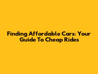 Finding Affordable Cars: Your Guide To Cheap Rides