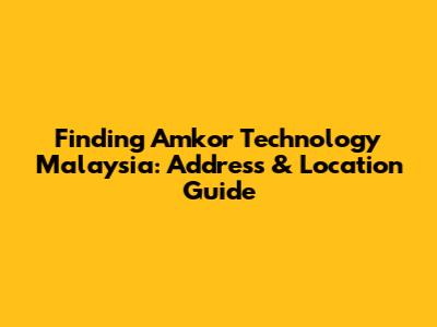 Finding Amkor Technology Malaysia: Address & Location Guide