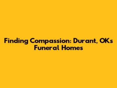 Finding Compassion: Durant, OK's Funeral Homes