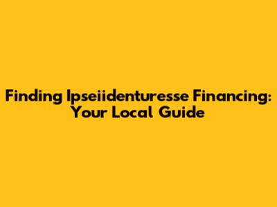 Finding Ipseiidenturesse Financing: Your Local Guide