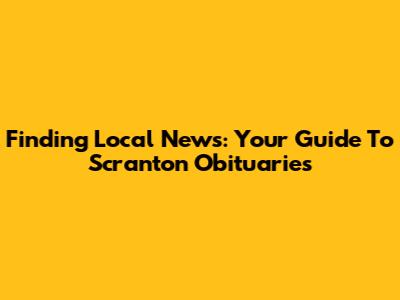 Finding Local News: Your Guide To Scranton Obituaries