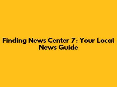 Finding News Center 7: Your Local News Guide