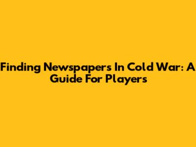 Finding Newspapers In Cold War: A Guide For Players