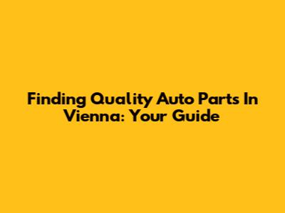 Finding Quality Auto Parts In Vienna: Your Guide