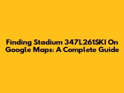 Finding Stadium 347L261SKI On Google Maps: A Complete Guide
