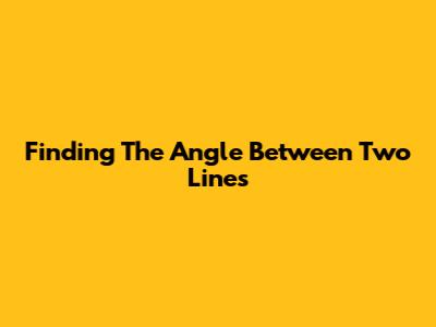 Finding The Angle Between Two Lines