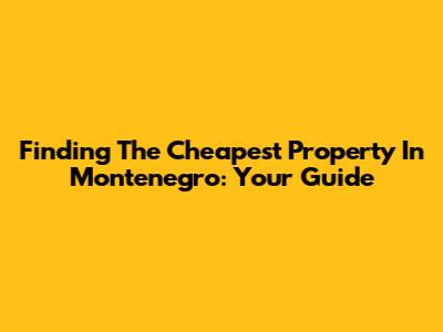 Finding The Cheapest Property In Montenegro: Your Guide