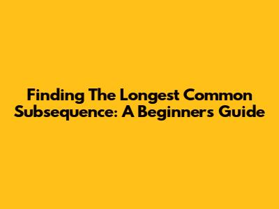 Finding The Longest Common Subsequence: A Beginner's Guide