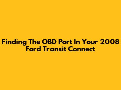 Finding The OBD Port In Your 2008 Ford Transit Connect