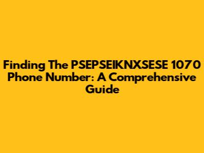 Finding The PSEPSEIKNXSESE 1070 Phone Number: A Comprehensive Guide