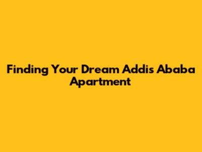 Finding Your Dream Addis Ababa Apartment