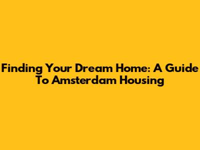 Finding Your Dream Home: A Guide To Amsterdam Housing