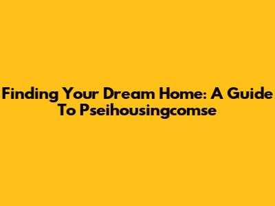 Finding Your Dream Home: A Guide To Pseihousingcomse