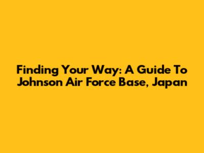 Finding Your Way: A Guide To Johnson Air Force Base, Japan