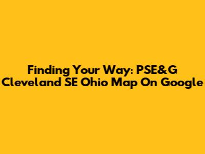 Finding Your Way: PSE&G Cleveland SE Ohio Map On Google