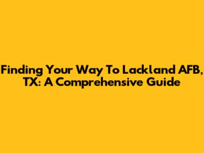 Finding Your Way To Lackland AFB, TX: A Comprehensive Guide