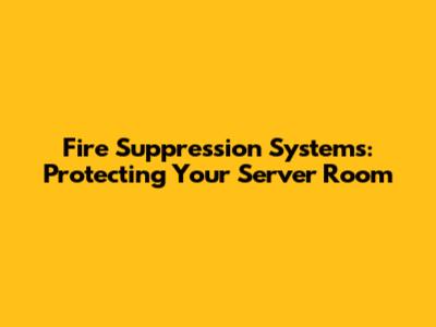 Fire Suppression Systems: Protecting Your Server Room