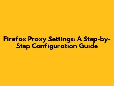 Firefox Proxy Settings: A Step-by-Step Configuration Guide