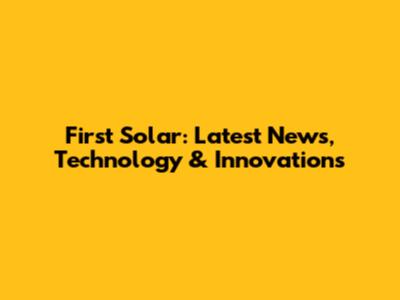 First Solar: Latest News, Technology & Innovations