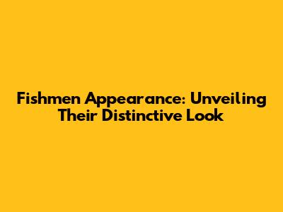Fishmen Appearance: Unveiling Their Distinctive Look