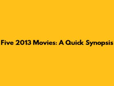 Five 2013 Movies: A Quick Synopsis
