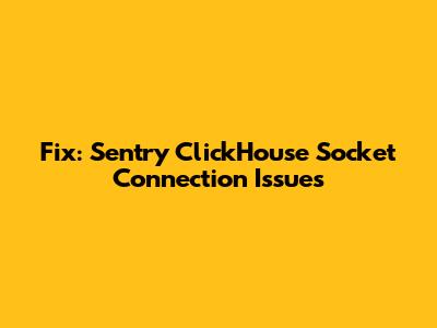 Fix: Sentry ClickHouse Socket Connection Issues