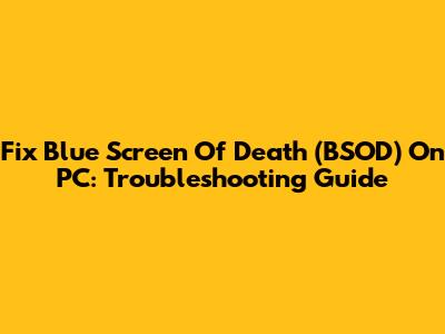 Fix Blue Screen Of Death (BSOD) On PC: Troubleshooting Guide