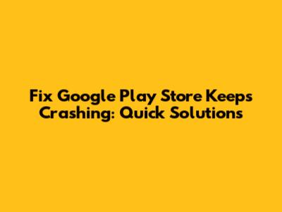 Fix Google Play Store Keeps Crashing: Quick Solutions