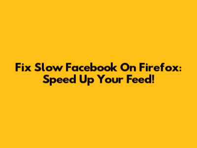 Fix Slow Facebook On Firefox: Speed Up Your Feed!