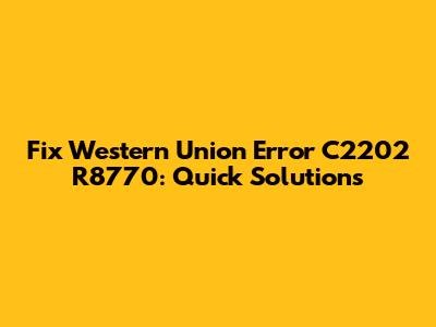 Fix Western Union Error C2202 R8770: Quick Solutions