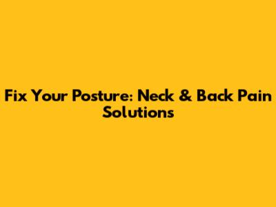 Fix Your Posture: Neck & Back Pain Solutions