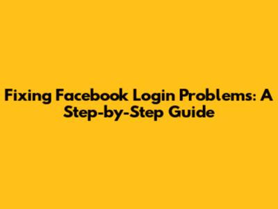 Fixing Facebook Login Problems: A Step-by-Step Guide