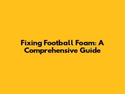 Fixing Football Foam: A Comprehensive Guide