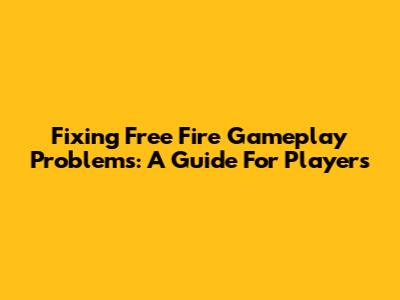 Fixing Free Fire Gameplay Problems: A Guide For Players