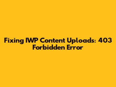 Fixing IWP Content Uploads: 403 Forbidden Error