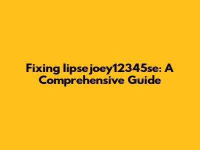 Fixing Iipsejoey12345se: A Comprehensive Guide