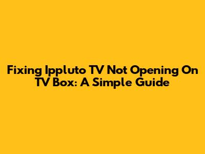 Fixing Ippluto TV Not Opening On TV Box: A Simple Guide