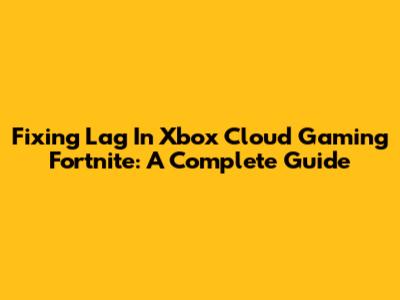 Fixing Lag In Xbox Cloud Gaming Fortnite: A Complete Guide
