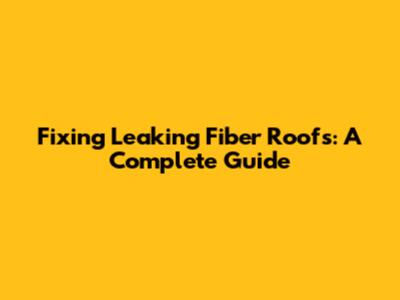 Fixing Leaking Fiber Roofs: A Complete Guide