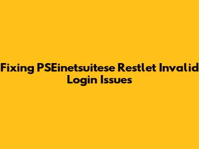 Fixing PSEinetsuitese Restlet Invalid Login Issues