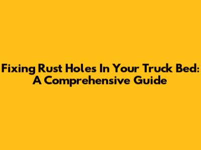 Fixing Rust Holes In Your Truck Bed: A Comprehensive Guide