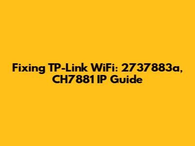 Fixing TP-Link WiFi: 2737883a, CH7881 IP Guide