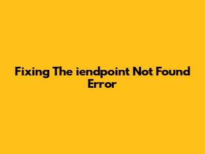 Fixing The 'iendpoint Not Found' Error