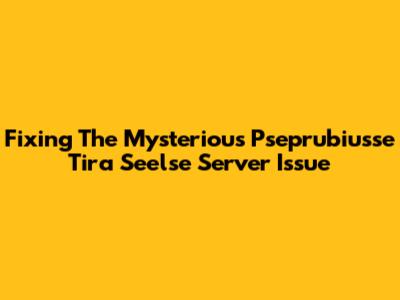 Fixing The Mysterious Pseprubiusse Tira Seelse Server Issue