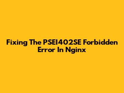 Fixing The PSEI402SE Forbidden Error In Nginx