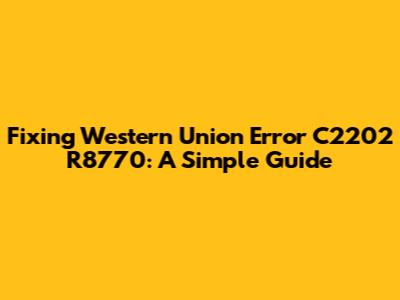 Fixing Western Union Error C2202 R8770: A Simple Guide