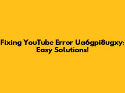 Fixing YouTube Error Ua6gpi8ugxy: Easy Solutions!