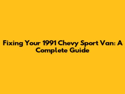 Fixing Your 1991 Chevy Sport Van: A Complete Guide