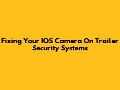 Fixing Your IOS Camera On Trailer Security Systems