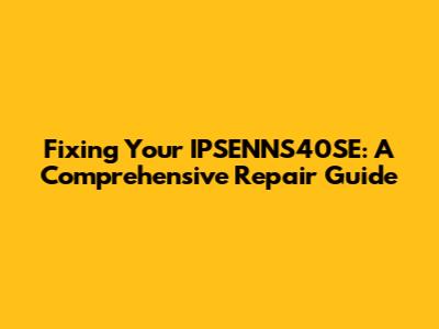 Fixing Your IPSENNS40SE: A Comprehensive Repair Guide